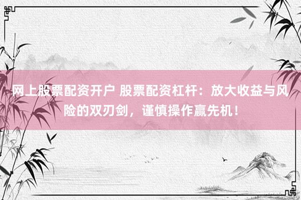 网上股票配资开户 股票配资杠杆：放大收益与风险的双刃剑，谨慎操作赢先机！