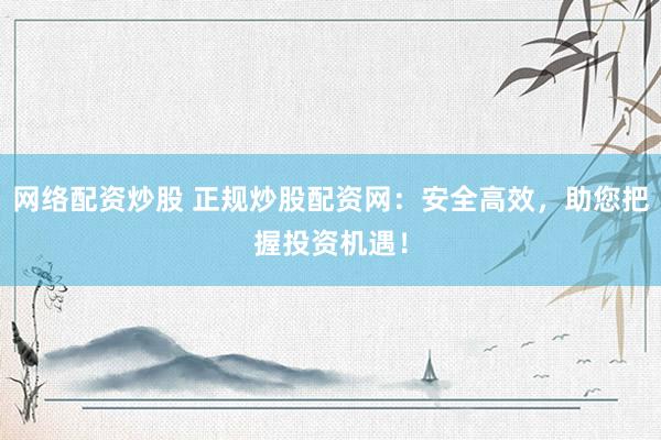 网络配资炒股 正规炒股配资网：安全高效，助您把握投资机遇！