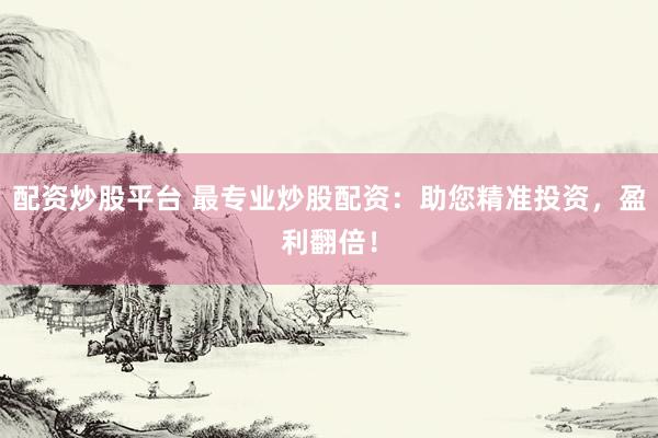 配资炒股平台 最专业炒股配资：助您精准投资，盈利翻倍！