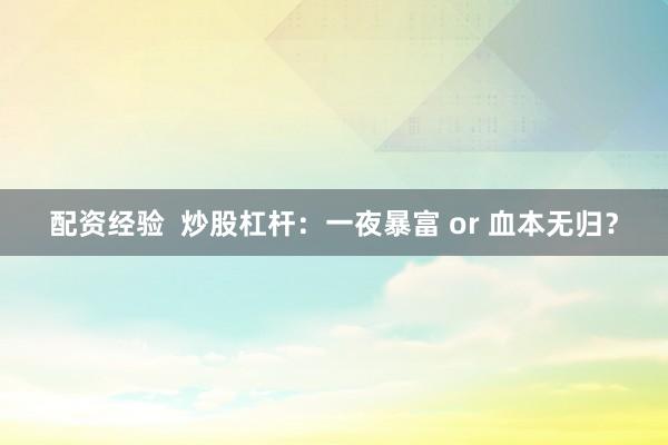 配资经验  炒股杠杆：一夜暴富 or 血本无归？