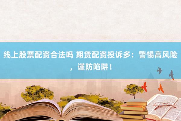 线上股票配资合法吗 期货配资投诉多：警惕高风险，谨防陷阱！