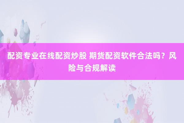 配资专业在线配资炒股 期货配资软件合法吗？风险与合规解读