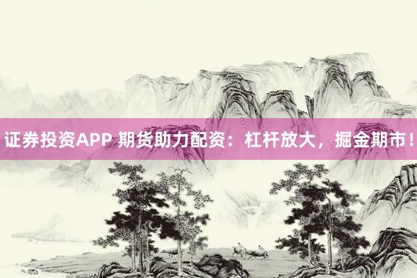 证券投资APP 期货助力配资：杠杆放大，掘金期市！