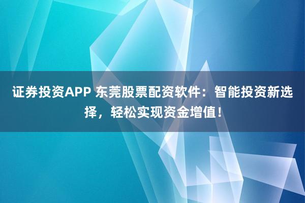 证券投资APP 东莞股票配资软件：智能投资新选择，轻松实现资金增值！