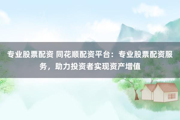 专业股票配资 同花顺配资平台：专业股票配资服务，助力投资者实现资产增值