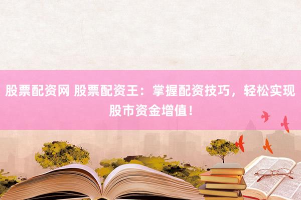 股票配资网 股票配资王：掌握配资技巧，轻松实现股市资金增值！