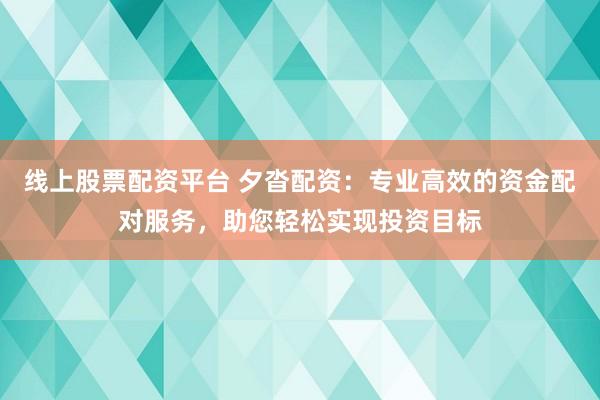 线上股票配资平台 夕沓配资：专业高效的资金配对服务，助您轻松实现投资目标
