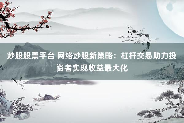 炒股股票平台 网络炒股新策略：杠杆交易助力投资者实现收益最大化