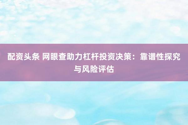 配资头条 网眼查助力杠杆投资决策：靠谱性探究与风险评估