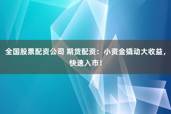 全国股票配资公司 期货配资：小资金撬动大收益，快速入市！
