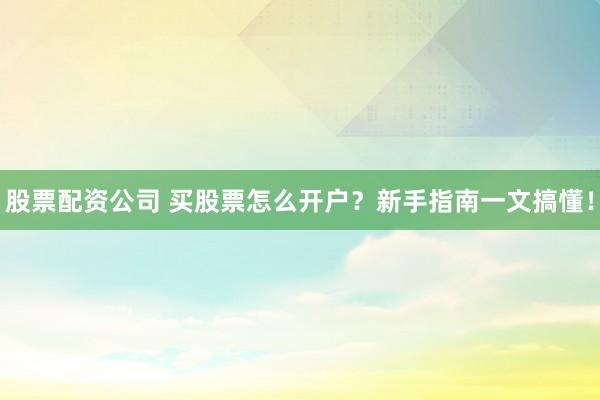 股票配资公司 买股票怎么开户？新手指南一文搞懂！