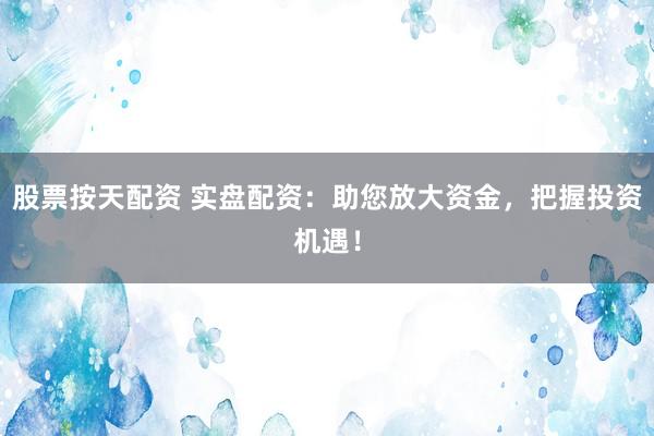 股票按天配资 实盘配资：助您放大资金，把握投资机遇！