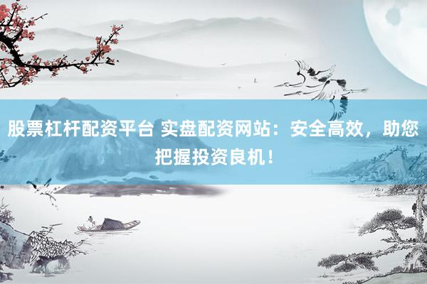 股票杠杆配资平台 实盘配资网站：安全高效，助您把握投资良机！