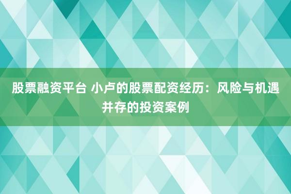 股票融资平台 小卢的股票配资经历：风险与机遇并存的投资案例
