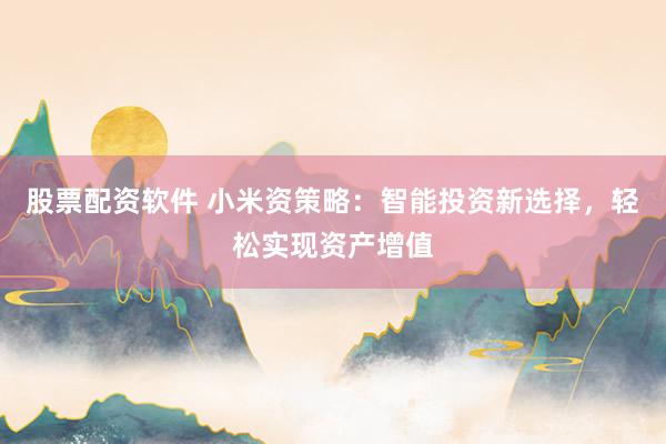 股票配资软件 小米资策略：智能投资新选择，轻松实现资产增值