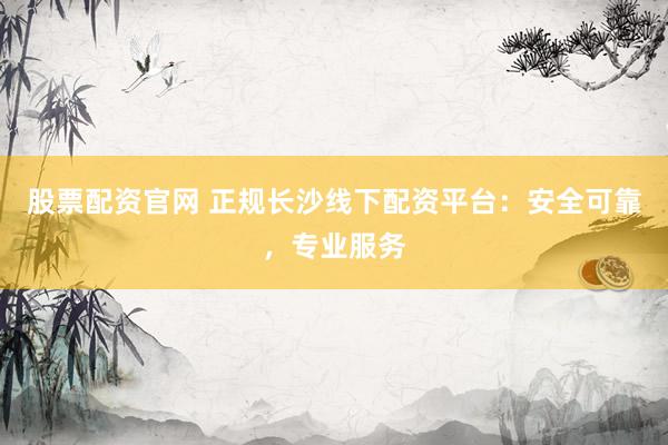 股票配资官网 正规长沙线下配资平台：安全可靠，专业服务