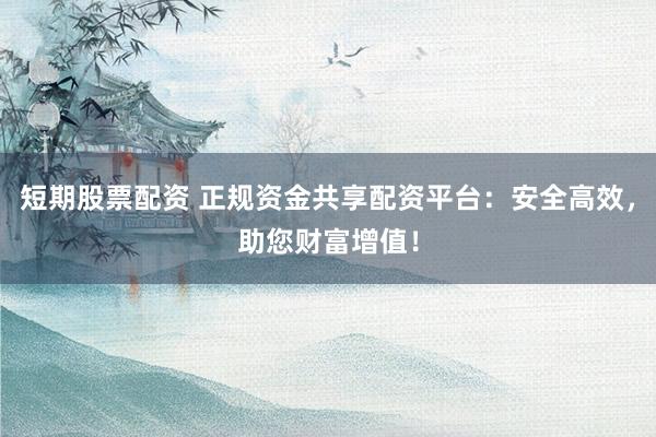 短期股票配资 正规资金共享配资平台：安全高效，助您财富增值！