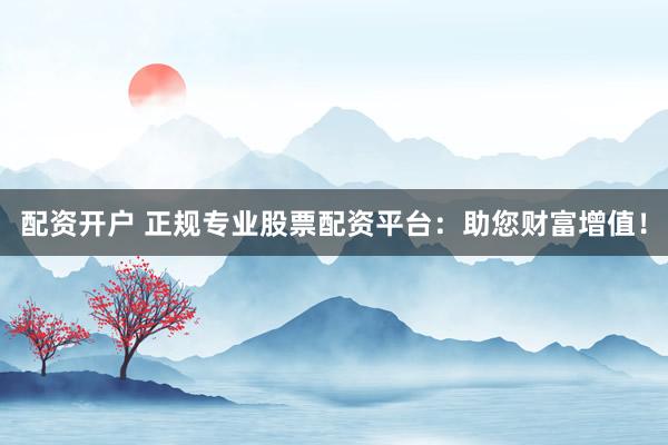 配资开户 正规专业股票配资平台：助您财富增值！