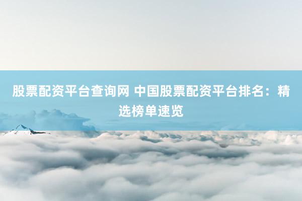 股票配资平台查询网 中国股票配资平台排名：精选榜单速览