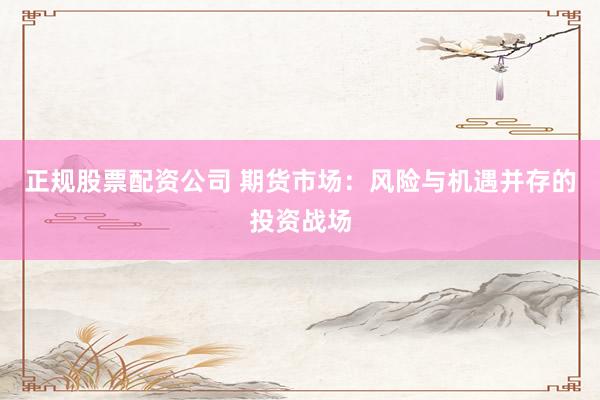 正规股票配资公司 期货市场：风险与机遇并存的投资战场