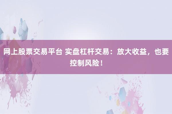 网上股票交易平台 实盘杠杆交易：放大收益，也要控制风险！