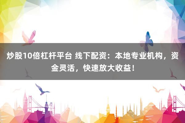 炒股10倍杠杆平台 线下配资：本地专业机构，资金灵活，快速放大收益！