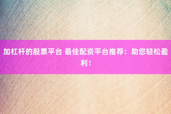 加杠杆的股票平台 最佳配资平台推荐：助您轻松盈利！