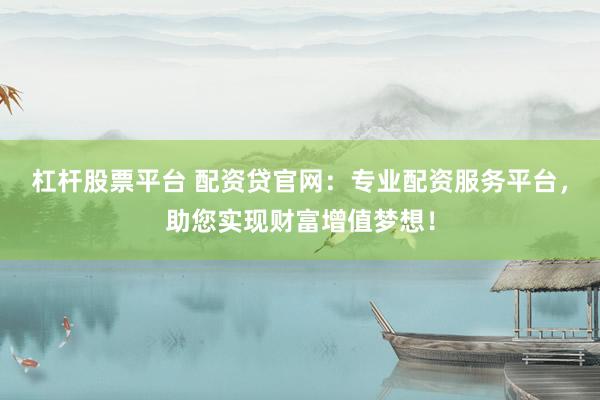 杠杆股票平台 配资贷官网：专业配资服务平台，助您实现财富增值梦想！