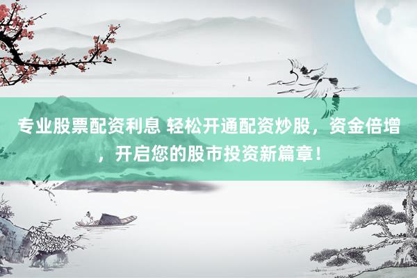 专业股票配资利息 轻松开通配资炒股，资金倍增，开启您的股市投资新篇章！