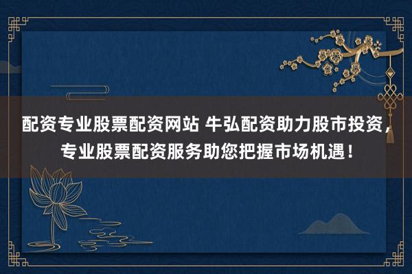 配资专业股票配资网站 牛弘配资助力股市投资，专业股票配资服务助您把握市场机遇！