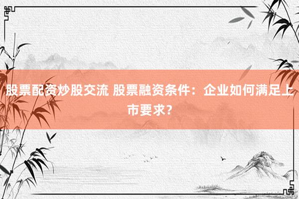 股票配资炒股交流 股票融资条件：企业如何满足上市要求？