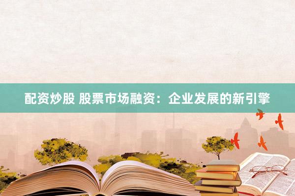 配资炒股 股票市场融资：企业发展的新引擎