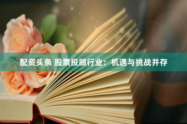 配资头条 股票投顾行业：机遇与挑战并存