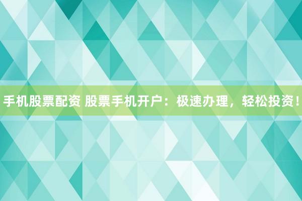 手机股票配资 股票手机开户：极速办理，轻松投资！