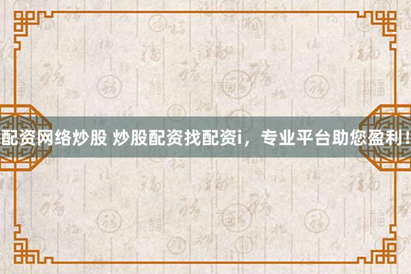 配资网络炒股 炒股配资找配资i，专业平台助您盈利！