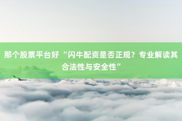 那个股票平台好 “闪牛配资是否正规？专业解读其合法性与安全性”
