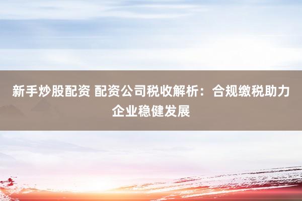 新手炒股配资 配资公司税收解析：合规缴税助力企业稳健发展