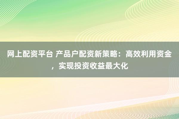 网上配资平台 产品户配资新策略：高效利用资金，实现投资收益最大化