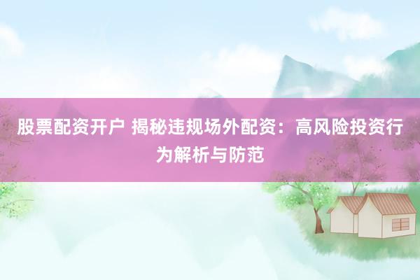 股票配资开户 揭秘违规场外配资：高风险投资行为解析与防范