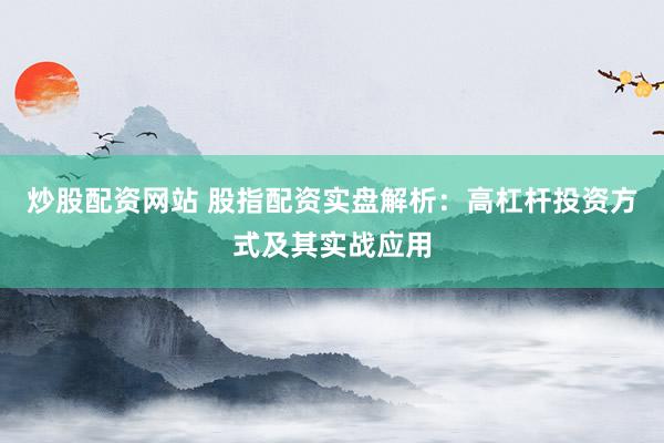 炒股配资网站 股指配资实盘解析：高杠杆投资方式及其实战应用