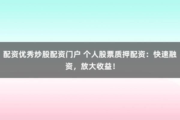 配资优秀炒股配资门户 个人股票质押配资：快速融资，放大收益！