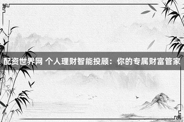 配资世界网 个人理财智能投顾：你的专属财富管家