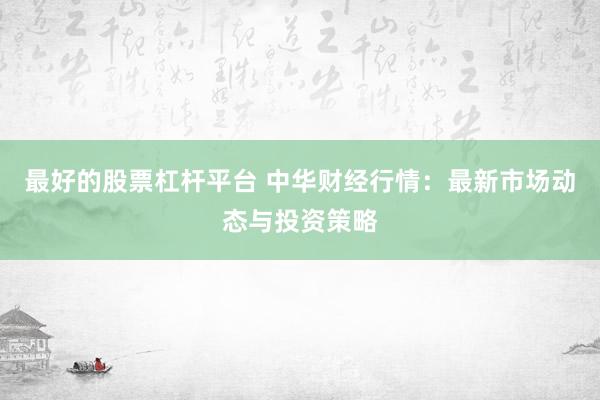 最好的股票杠杆平台 中华财经行情：最新市场动态与投资策略