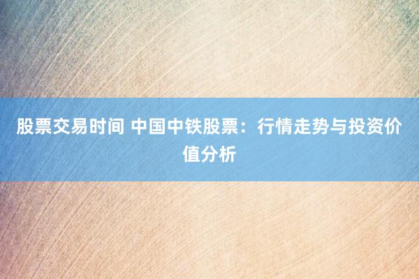 股票交易时间 中国中铁股票：行情走势与投资价值分析