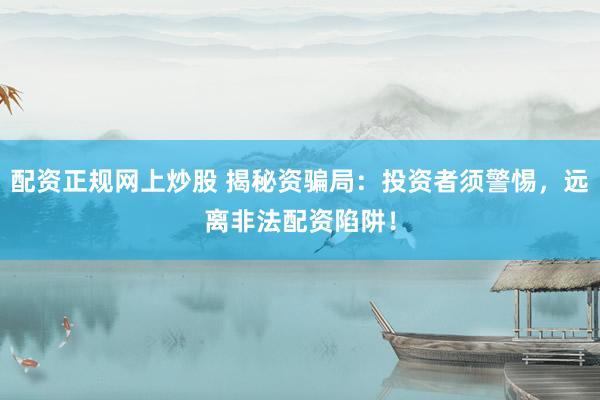 配资正规网上炒股 揭秘资骗局：投资者须警惕，远离非法配资陷阱！