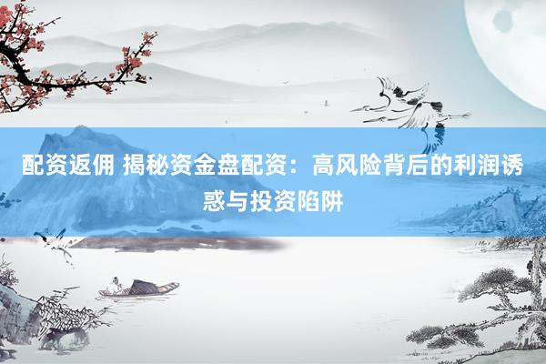 配资返佣 揭秘资金盘配资：高风险背后的利润诱惑与投资陷阱