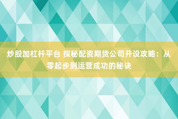 炒股加杠杆平台 探秘配资期货公司开设攻略：从零起步到运营成功的秘诀