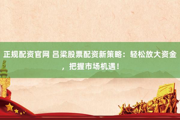 正规配资官网 吕梁股票配资新策略：轻松放大资金，把握市场机遇！