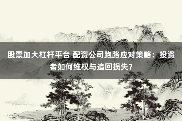 股票加大杠杆平台 配资公司跑路应对策略：投资者如何维权与追回损失？