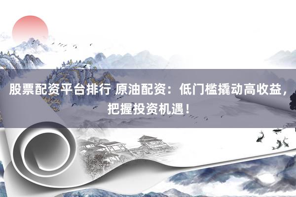 股票配资平台排行 原油配资：低门槛撬动高收益，把握投资机遇！
